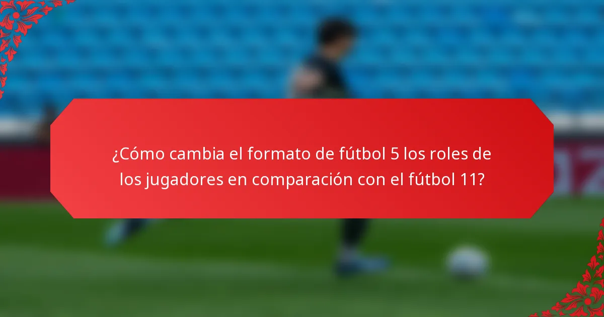 ¿Cómo cambia el formato de fútbol 5 los roles de los jugadores en comparación con el fútbol 11?