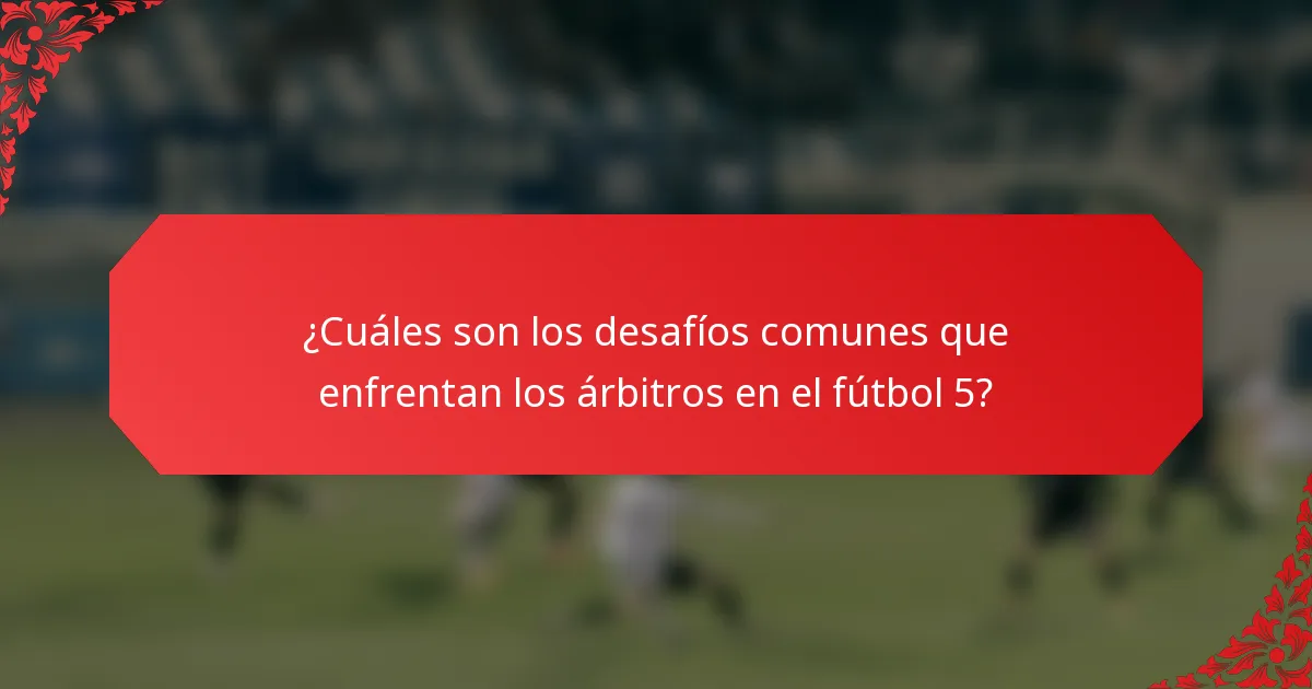¿Cuáles son los desafíos comunes que enfrentan los árbitros en el fútbol 5?